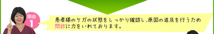 1.お客様のケガの状態をしっかり確認し、原因の追及を行うためカウンセリングに力をいれております。